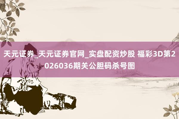 天元证券_天元证券官网_实盘配资炒股 福彩3D第2026036期关公胆码杀号图