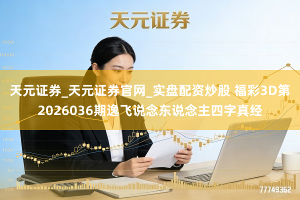 天元证券_天元证券官网_实盘配资炒股 福彩3D第2026036期逸飞说念东说念主四字真经