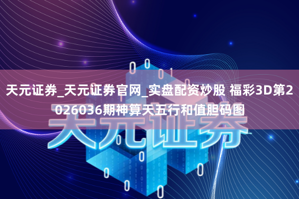 天元证券_天元证券官网_实盘配资炒股 福彩3D第2026036期神算天五行和值胆码图