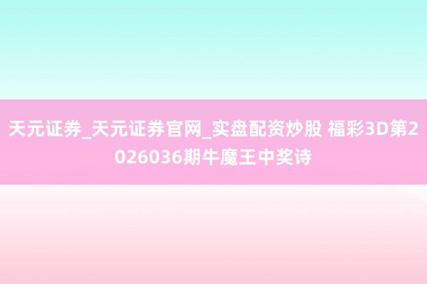 天元证券_天元证券官网_实盘配资炒股 福彩3D第2026036期牛魔王中奖诗