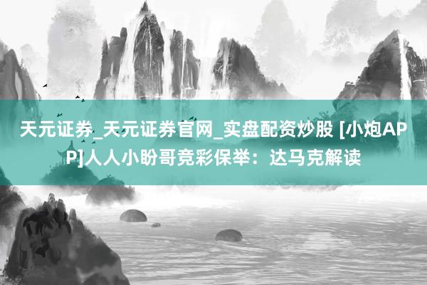 天元证券_天元证券官网_实盘配资炒股 [小炮APP]人人小盼哥竞彩保举：达马克解读