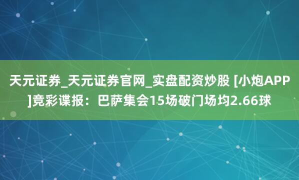天元证券_天元证券官网_实盘配资炒股 [小炮APP]竞彩谍报：巴萨集会15场破门场均2.66球