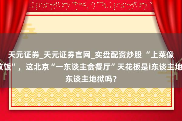 天元证券_天元证券官网_实盘配资炒股 “上菜像监狱放饭”,这北京“一东谈主食餐厅”天花板是i东谈主地狱吗?