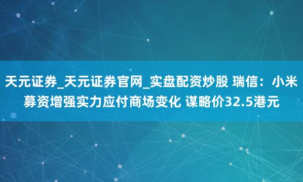 天元证券_天元证券官网_实盘配资炒股 瑞信：小米募资增强实力应付商场变化 谋略价32.5港元