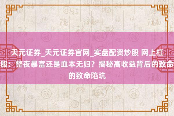 天元证券_天元证券官网_实盘配资炒股 网上杠杆炒股：整夜暴富还是血本无归？揭秘高收益背后的致命陷坑
