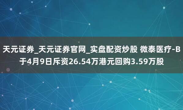天元证券_天元证券官网_实盘配资炒股 微泰医疗-B于4月9日斥资26.54万港元回购3.59万股