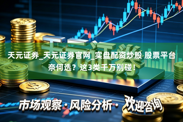 天元证券_天元证券官网_实盘配资炒股 股票平台奈何选？这3类千万别碰！