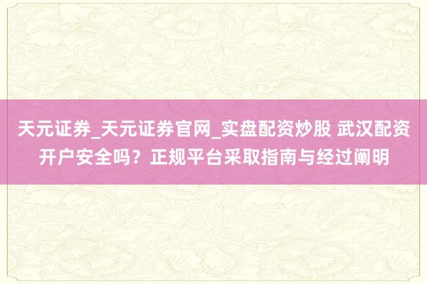 天元证券_天元证券官网_实盘配资炒股 武汉配资开户安全吗？正规平台采取指南与经过阐明